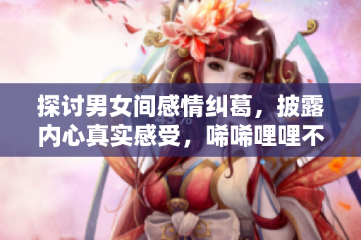 探讨男女间感情纠葛，披露内心真实感受，唏唏哩哩不再难言难语