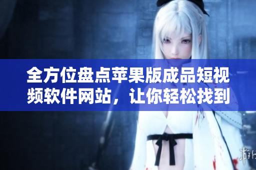全方位盘点苹果版成品短视频软件网站，让你轻松找到满意的编辑工具！