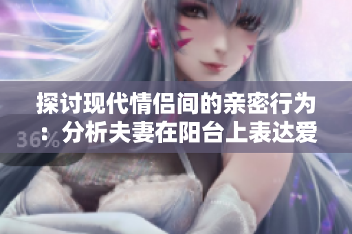 探讨现代情侣间的亲密行为：分析夫妻在阳台上表达爱意的心理学因素