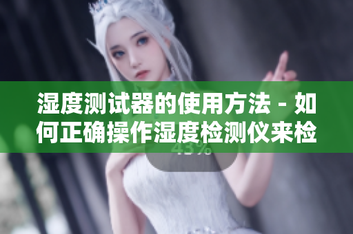 湿度测试器的使用方法 - 如何正确操作湿度检测仪来检测空气湿度