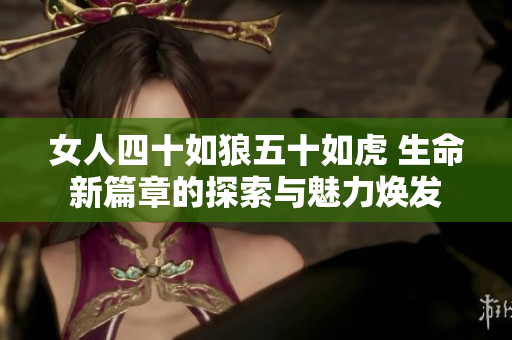 女人四十如狼五十如虎 生命新篇章的探索与魅力焕发
