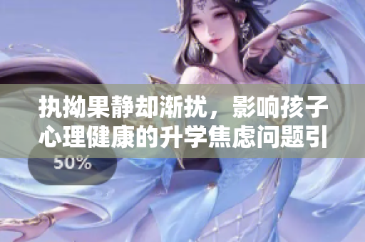 执拗果静却渐扰，影响孩子心理健康的升学焦虑问题引人重视