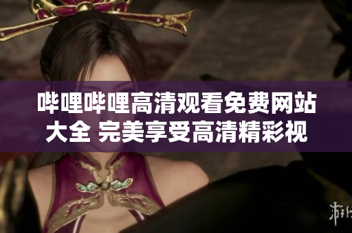 哔哩哔哩高清观看免费网站大全 完美享受高清精彩视听的免费资源推荐
