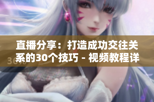 直播分享：打造成功交往关系的30个技巧 - 视频教程详解