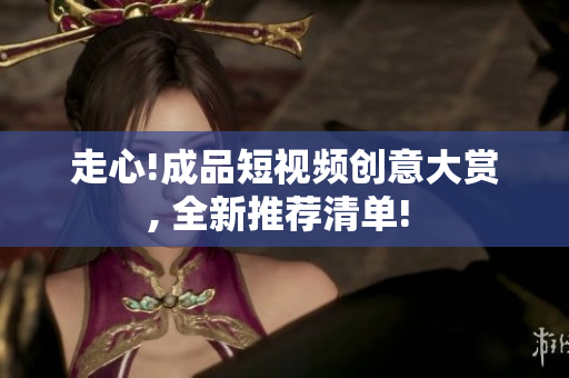 走心!成品短视频创意大赏, 全新推荐清单! 