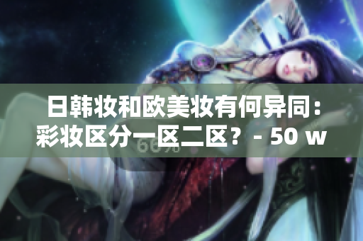 日韩妆和欧美妆有何异同：彩妆区分一区二区？- 50 words