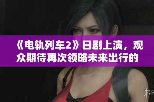 《电轨列车2》日剧上演，观众期待再次领略未来出行的奇妙体验！