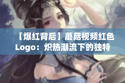 【爆红背后】蘑菇视频红色Logo：炽热潮流下的独特魅力