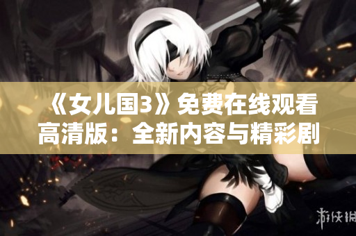 《女儿国3》免费在线观看高清版：全新内容与精彩剧情不容错过！