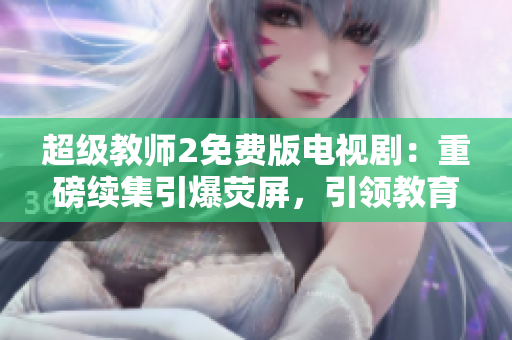 超级教师2免费版电视剧：重磅续集引爆荧屏，引领教育新风潮