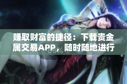 赚取财富的捷径：下载贵金属交易APP，随时随地进行交易！