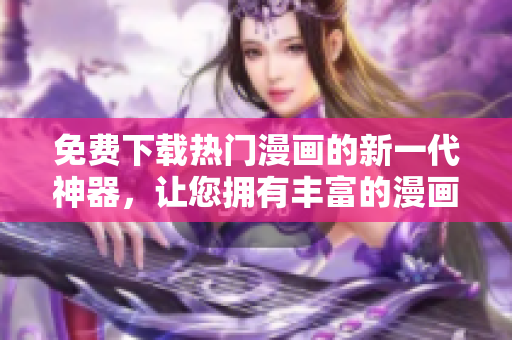免费下载热门漫画的新一代神器，让您拥有丰富的漫画资源！
