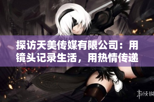 探访天美传媒有限公司：用镜头记录生活，用热情传递美好