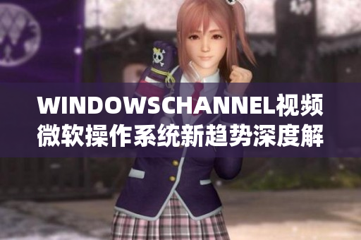 WINDOWSCHANNEL视频微软操作系统新趋势深度解析