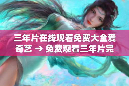 三年片在线观看免费大全爱奇艺 → 免费观看三年片完整版，畅享爱奇艺精彩影视资源
