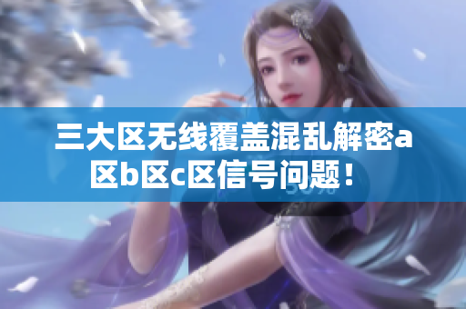 三大区无线覆盖混乱解密a区b区c区信号问题！ 
