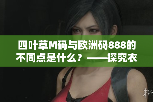 四叶草M码与欧洲码888的不同点是什么？——探究衣服尺码的奥秘
