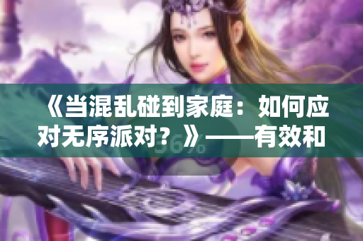 《当混乱碰到家庭：如何应对无序派对？》——有效和有益的指南。
