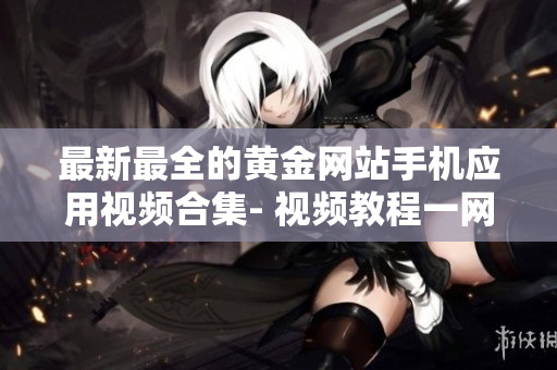 最新最全的黄金网站手机应用视频合集- 视频教程一网打尽