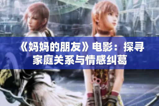 《妈妈的朋友》电影：探寻家庭关系与情感纠葛