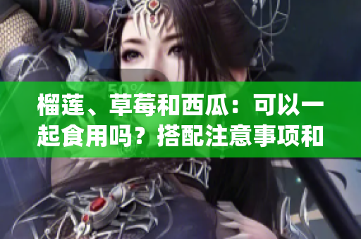 榴莲、草莓和西瓜：可以一起食用吗？搭配注意事项和健康建议(1)