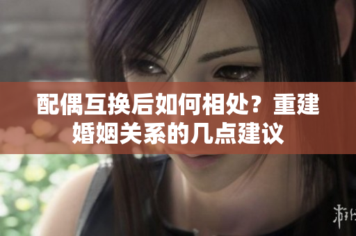 配偶互换后如何相处？重建婚姻关系的几点建议