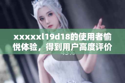 xxxxxl19d18的使用者愉悦体验，得到用户高度评价