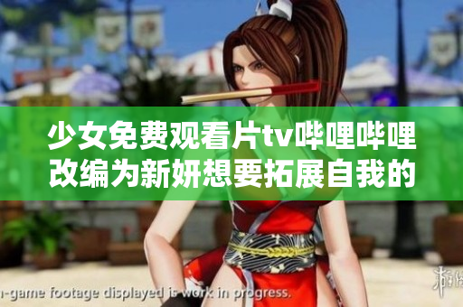 少女免费观看片tv哔哩哔哩改编为新妍想要拓展自我的过程