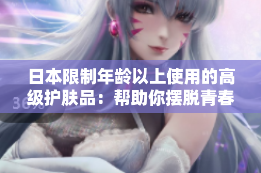 日本限制年龄以上使用的高级护肤品：帮助你摆脱青春烦恼的日本护肤奇迹！