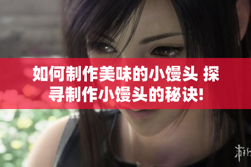 如何制作美味的小馒头 探寻制作小馒头的秘诀!