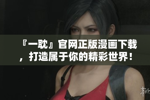 『一耽』官网正版漫画下载，打造属于你的精彩世界！