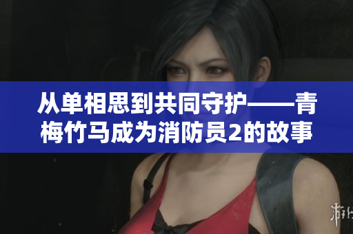 从单相思到共同守护——青梅竹马成为消防员2的故事