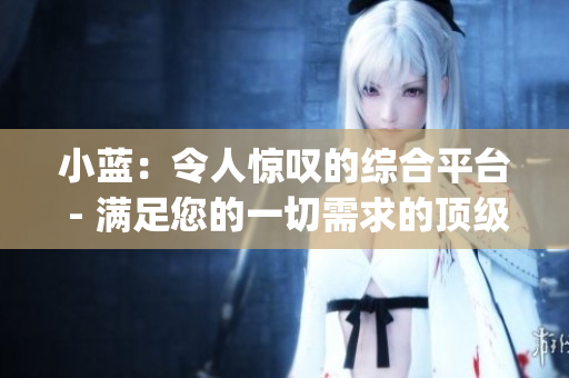 小蓝：令人惊叹的综合平台 - 满足您的一切需求的顶级g平台！