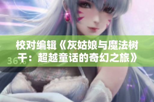 校对编辑《灰姑娘与魔法树干：超越童话的奇幻之旅》