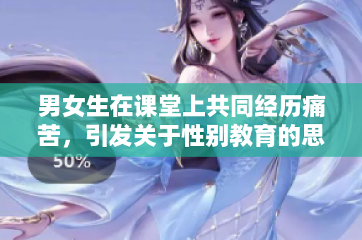 男女生在课堂上共同经历痛苦，引发关于性别教育的思考：新的探索和视角