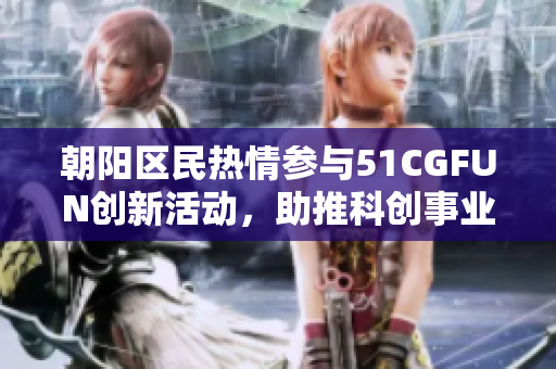 朝阳区民热情参与51CGFUN创新活动，助推科创事业发展！
