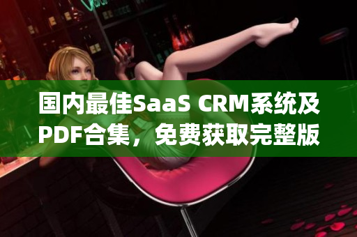 国内最佳SaaS CRM系统及PDF合集，免费获取完整版！(1)