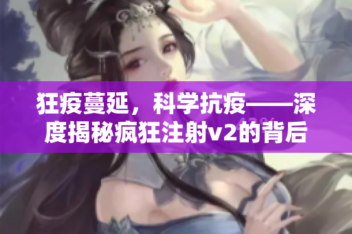 狂疫蔓延，科学抗疫——深度揭秘疯狂注射v2的背后故事