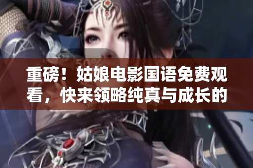 重磅！姑娘电影国语免费观看，快来领略纯真与成长的美好之旅！