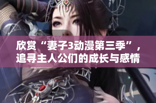 欣赏“妻子3动漫第三季”，追寻主人公们的成长与感情故事!