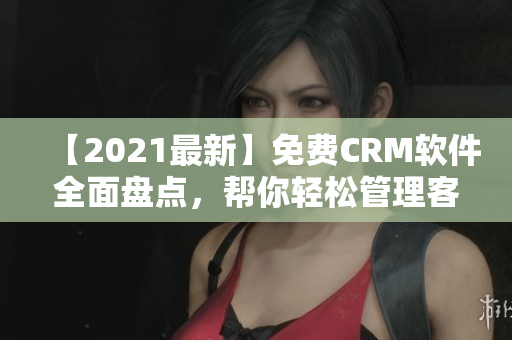 【2021最新】免费CRM软件全面盘点，帮你轻松管理客户！