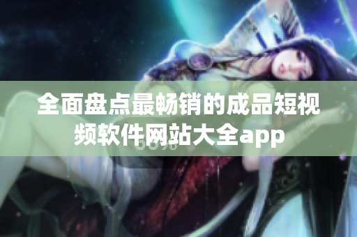 全面盘点最畅销的成品短视频软件网站大全app