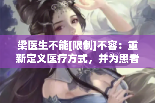 梁医生不能[限制]不容：重新定义医疗方式，并为患者提供更多选择的重要角色