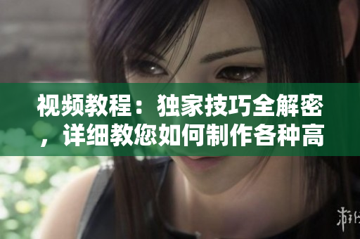 视频教程：独家技巧全解密，详细教您如何制作各种高质量视频