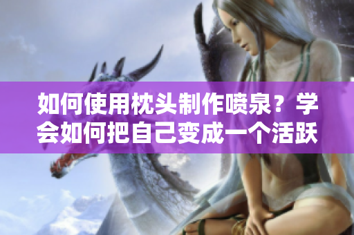 如何使用枕头制作喷泉？学会如何把自己变成一个活跃的喷泉 