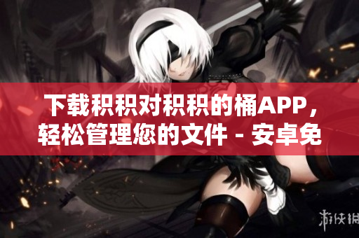 下载积积对积积的桶APP，轻松管理您的文件 - 安卓免费软件下载