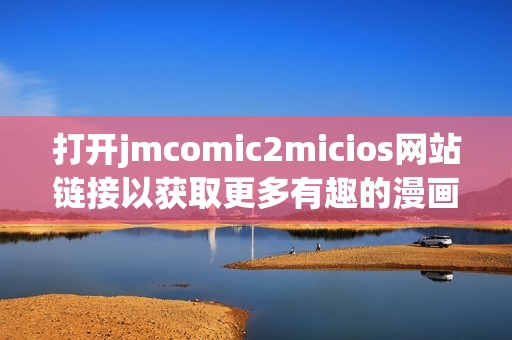 打开jmcomic2micios网站链接以获取更多有趣的漫画内容(1)