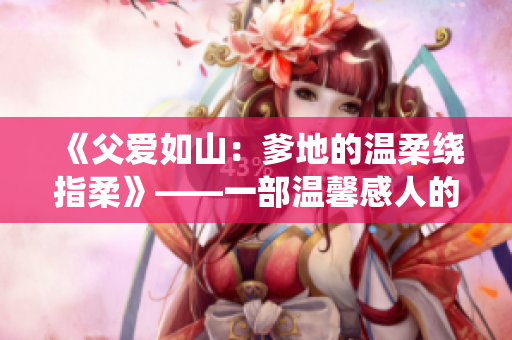 《父爱如山：爹地的温柔绕指柔》——一部温馨感人的免费小说