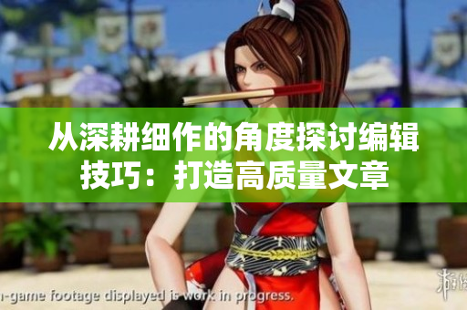 从深耕细作的角度探讨编辑技巧：打造高质量文章