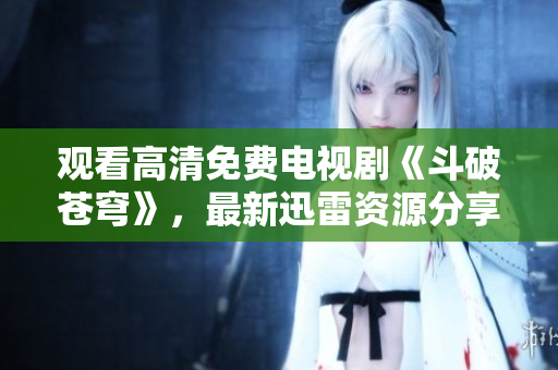 观看高清免费电视剧《斗破苍穹》，最新迅雷资源分享
